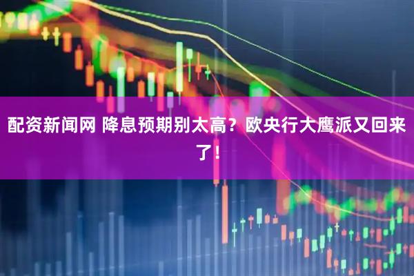 配资新闻网 降息预期别太高？欧央行大鹰派又回来了！