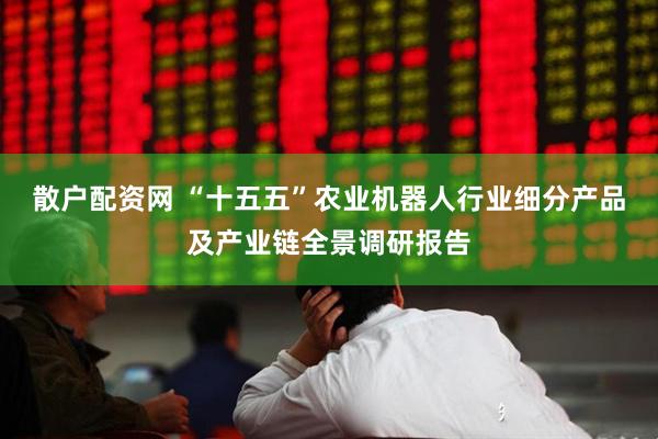 散户配资网 “十五五”农业机器人行业细分产品及产业链全景调研报告