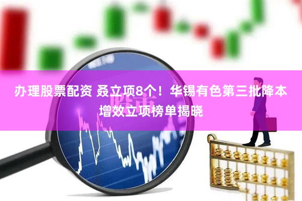 办理股票配资 叒立项8个！华锡有色第三批降本增效立项榜单揭晓