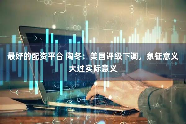最好的配资平台 陶冬：美国评级下调，象征意义大过实际意义