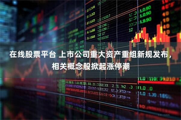 在线股票平台 上市公司重大资产重组新规发布，相关概念股掀起涨停潮