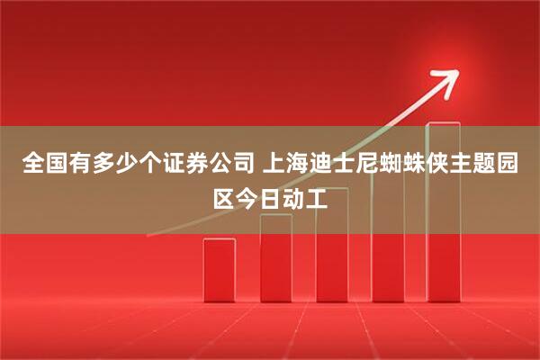 全国有多少个证券公司 上海迪士尼蜘蛛侠主题园区今日动工