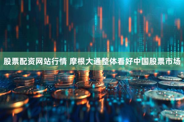 股票配资网站行情 摩根大通整体看好中国股票市场