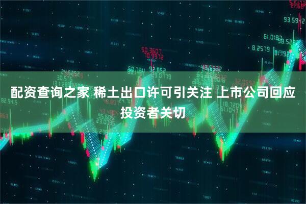 配资查询之家 稀土出口许可引关注 上市公司回应投资者关切