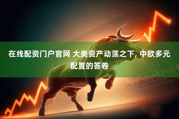 在线配资门户官网 大类资产动荡之下, 中欧多元配置的答卷