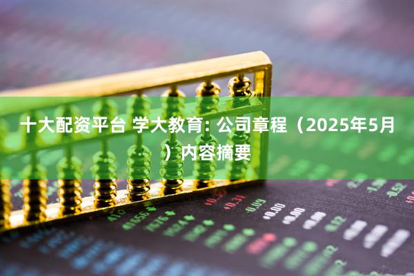 十大配资平台 学大教育: 公司章程（2025年5月）内容摘要