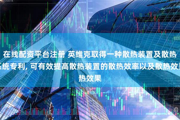 在线配资平台注册 英维克取得一种散热装置及散热系统专利, 可有效提高散热装置的散热效率以及散热效果