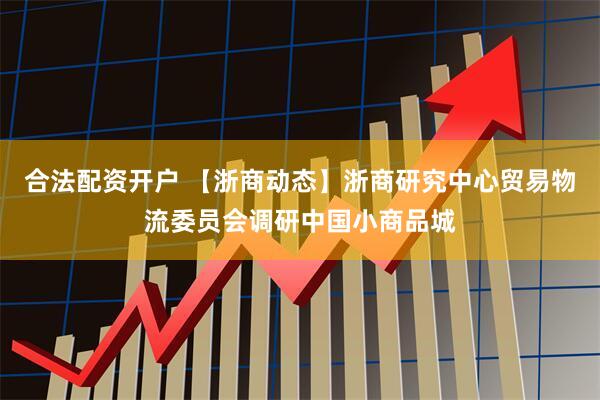 合法配资开户 【浙商动态】浙商研究中心贸易物流委员会调研中国小商品城