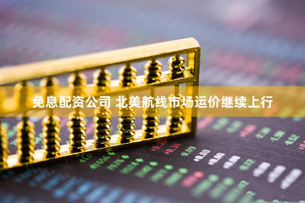 免息配资公司 北美航线市场运价继续上行