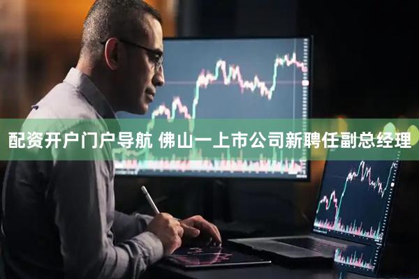 配资开户门户导航 佛山一上市公司新聘任副总经理