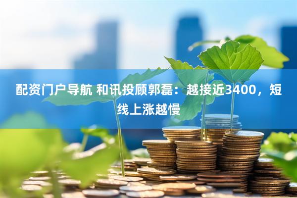 配资门户导航 和讯投顾郭磊：越接近3400，短线上涨越慢