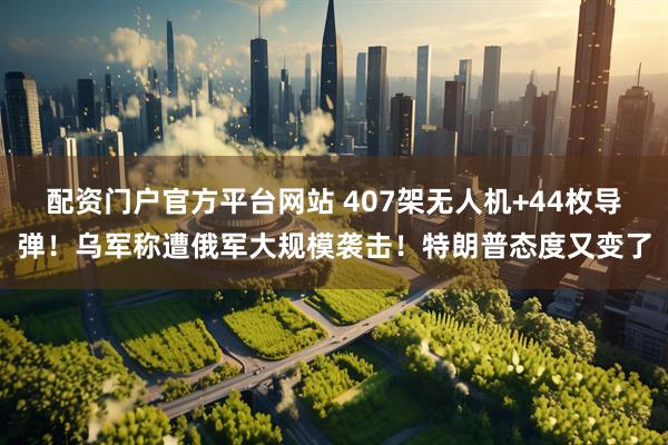 配资门户官方平台网站 407架无人机+44枚导弹！乌军称遭俄军大规模袭击！特朗普态度又变了