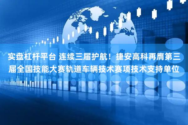 实盘杠杆平台 连续三届护航！捷安高科再膺第三届全国技能大赛轨道车辆技术赛项技术支持单位