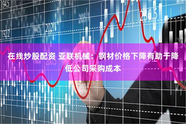 在线炒股配资 亚联机械：钢材价格下降有助于降低公司采购成本