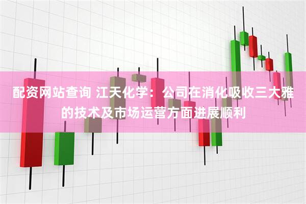 配资网站查询 江天化学：公司在消化吸收三大雅的技术及市场运营方面进展顺利