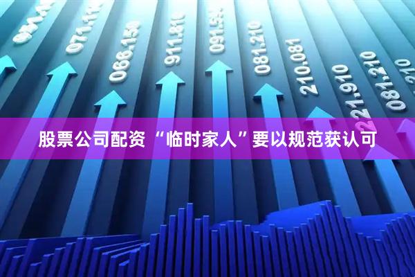 股票公司配资 “临时家人”要以规范获认可
