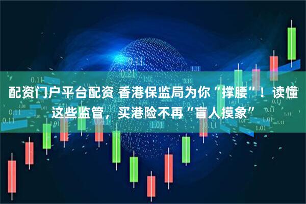 配资门户平台配资 香港保监局为你“撑腰”！读懂这些监管，买港险不再“盲人摸象”