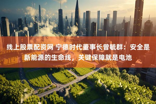 线上股票配资网 宁德时代董事长曾毓群：安全是新能源的生命线，关键保障就是电池