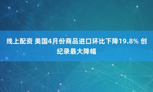 线上配资 美国4月份商品进口环比下降19.8% 创纪录最大降幅