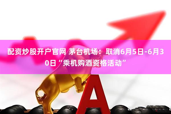 配资炒股开户官网 茅台机场：取消6月5日-6月30日“乘机购酒资格活动”