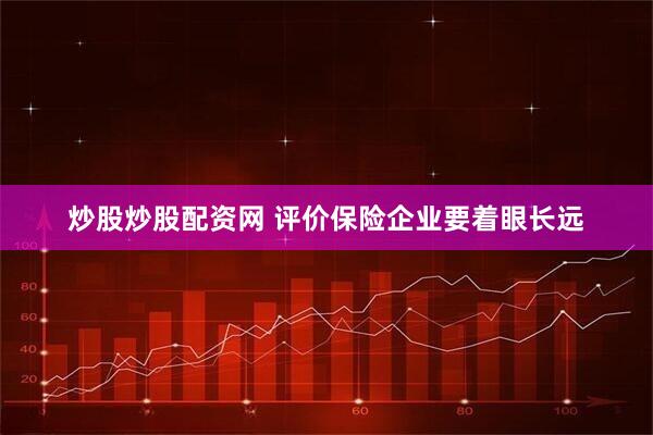 炒股炒股配资网 评价保险企业要着眼长远