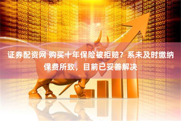 证券配资网 购买十年保险被拒赔？系未及时缴纳保费所致，目前已妥善解决