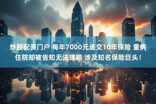 炒股配资门户 每年7000元连交10年保险 重病住院却被告知无法理赔 涉及知名保险巨头！