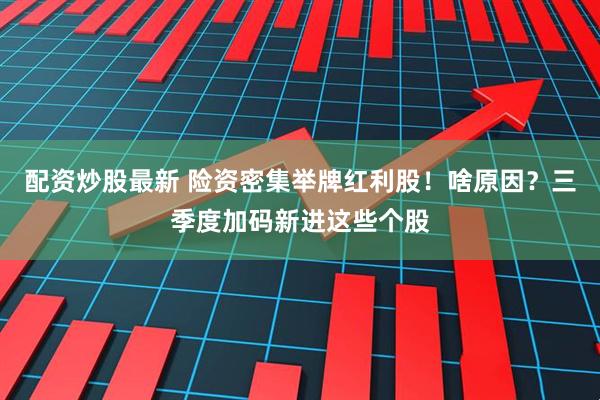 配资炒股最新 险资密集举牌红利股！啥原因？三季度加码新进这些个股