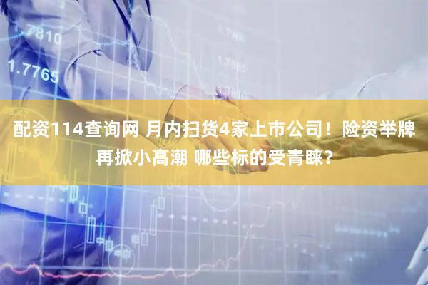 配资114查询网 月内扫货4家上市公司！险资举牌再掀小高潮 哪些标的受青睐？