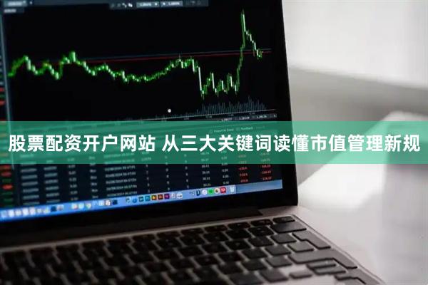 股票配资开户网站 从三大关键词读懂市值管理新规