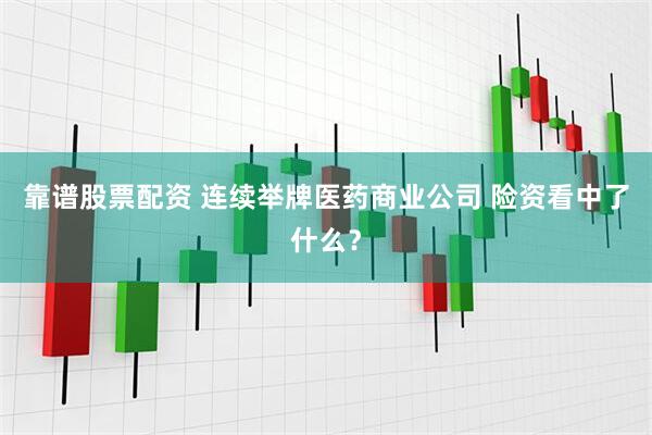 靠谱股票配资 连续举牌医药商业公司 险资看中了什么？