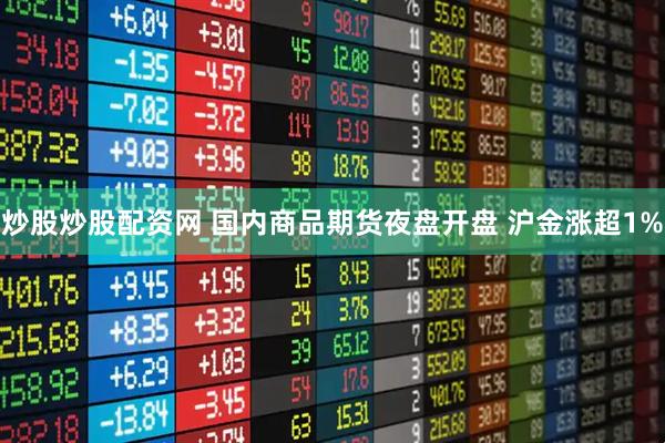 炒股炒股配资网 国内商品期货夜盘开盘 沪金涨超1%