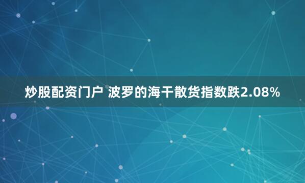 炒股配资门户 波罗的海干散货指数跌2.08%