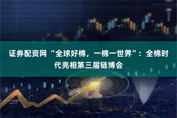 证券配资网 “全球好棉，一棉一世界”：全棉时代亮相第三届链博会