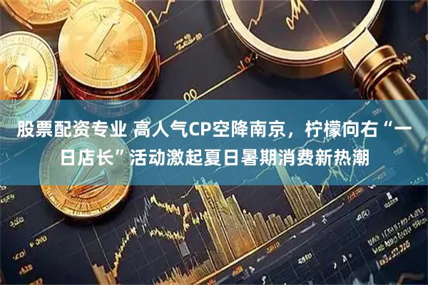 股票配资专业 高人气CP空降南京，柠檬向右“一日店长”活动激起夏日暑期消费新热潮