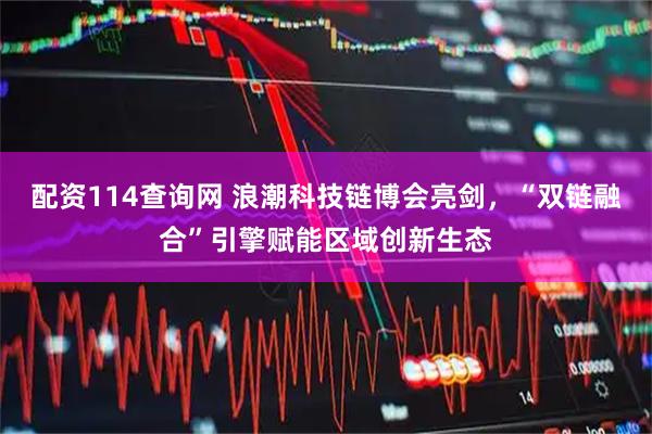 配资114查询网 浪潮科技链博会亮剑，“双链融合”引擎赋能区域创新生态