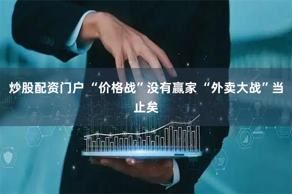 炒股配资门户 “价格战”没有赢家 “外卖大战”当止矣