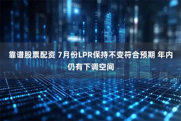 靠谱股票配资 7月份LPR保持不变符合预期 年内仍有下调空间
