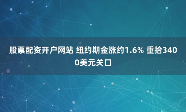 股票配资开户网站 纽约期金涨约1.6% 重拾3400美元关口