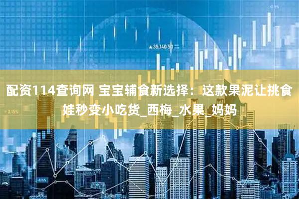 配资114查询网 宝宝辅食新选择：这款果泥让挑食娃秒变小吃货_西梅_水果_妈妈