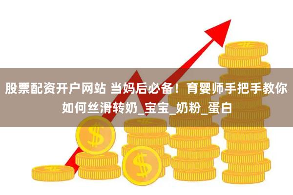 股票配资开户网站 当妈后必备！育婴师手把手教你如何丝滑转奶_宝宝_奶粉_蛋白