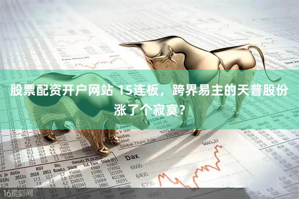 股票配资开户网站 15连板，跨界易主的天普股份涨了个寂寞？