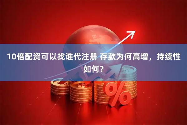 10倍配资可以找谁代注册 存款为何高增，持续性如何？