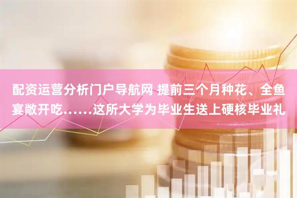 配资运营分析门户导航网 提前三个月种花、全鱼宴敞开吃……这所大学为毕业生送上硬核毕业礼