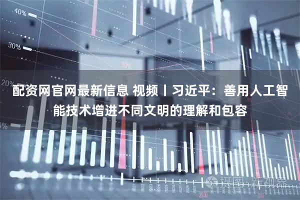 配资网官网最新信息 视频丨习近平：善用人工智能技术增进不同文明的理解和包容