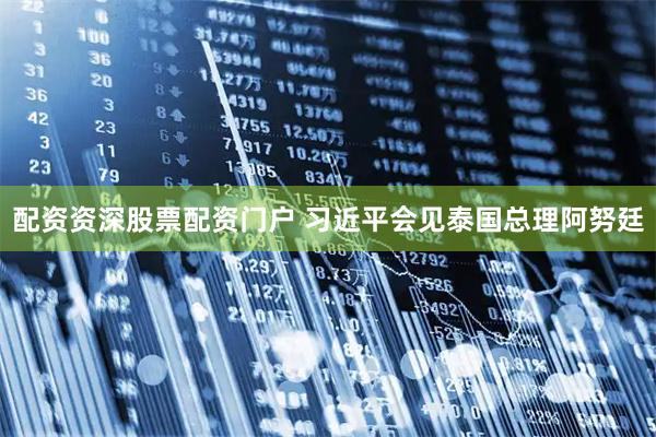配资资深股票配资门户 习近平会见泰国总理阿努廷