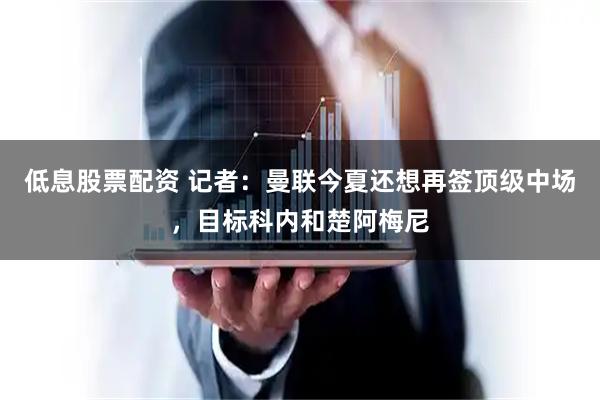 低息股票配资 记者：曼联今夏还想再签顶级中场，目标科内和楚阿梅尼