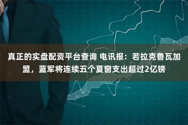 真正的实盘配资平台查询 电讯报：若拉克鲁瓦加盟，蓝军将连续五个夏窗支出超过2亿镑