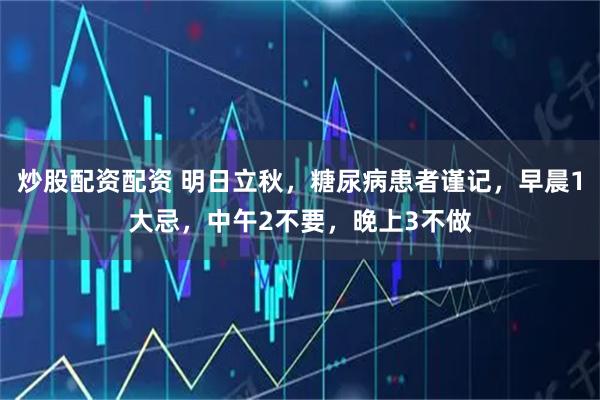炒股配资配资 明日立秋，糖尿病患者谨记，早晨1大忌，中午2不要，晚上3不做