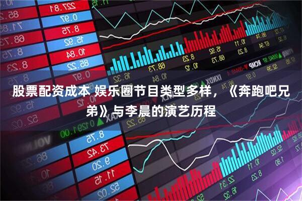 股票配资成本 娱乐圈节目类型多样，《奔跑吧兄弟》与李晨的演艺历程